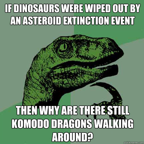 If dinosaurs were wiped out by an asteroid extinction event Then why are there still komodo dragons walking around?  Philosoraptor