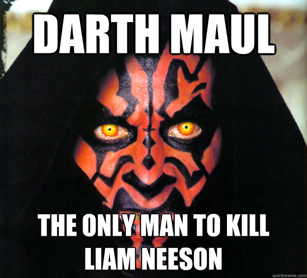 Darth maul the only man to kill
Liam neeson  