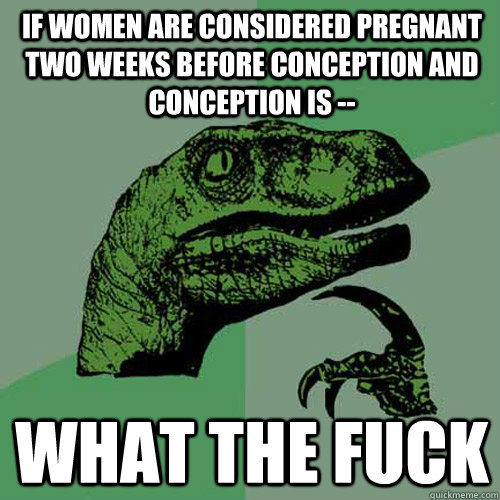 If women are considered pregnant two weeks before conception and conception is -- what the fuck  Philosoraptor