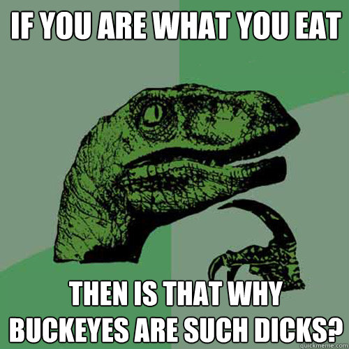 If you are what you eat Then is that why Buckeyes are such dicks?  Philosoraptor