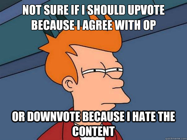 Not sure if I should upvote because I agree with OP or downvote because I hate the content - Not sure if I should upvote because I agree with OP or downvote because I hate the content  Futurama Fry