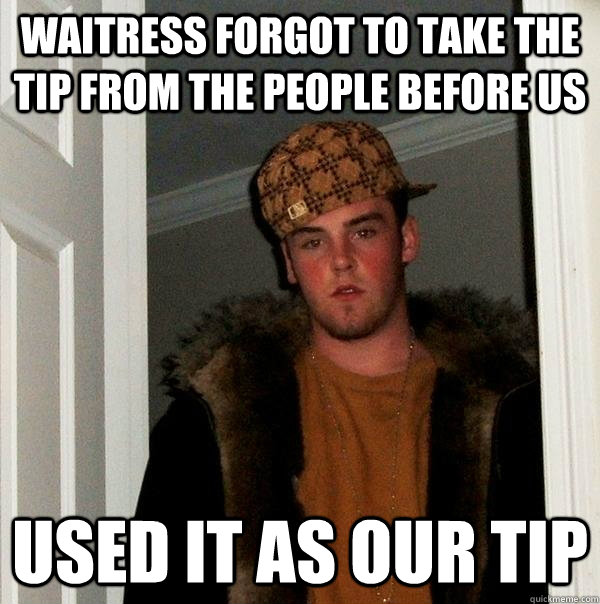 waitress forgot to take the tip from the people before us Used it as our tip - waitress forgot to take the tip from the people before us Used it as our tip  Scumbag Steve