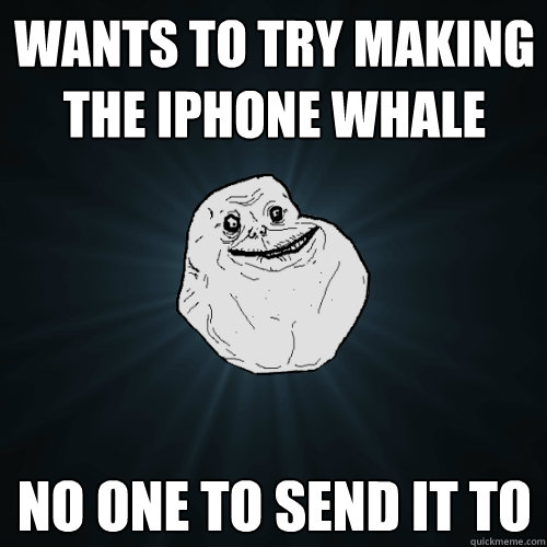 wants to try making the iPhone whale no one to send it to  Forever Alone