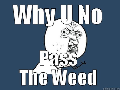 WHY U NO PASS THE WEED Y U No