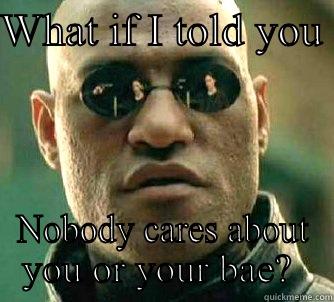 WHAT IF I TOLD YOU  NOBODY CARES ABOUT YOU OR YOUR BAE?  Matrix Morpheus