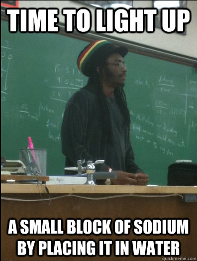 time to light up a small block of sodium by placing it in water  Rasta Science Teacher