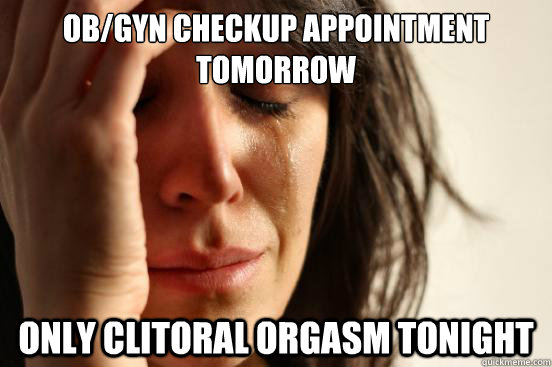 OB/GYN checkup appointment tomorrow only clitoral orgasm tonight - OB/GYN checkup appointment tomorrow only clitoral orgasm tonight  First World Problems