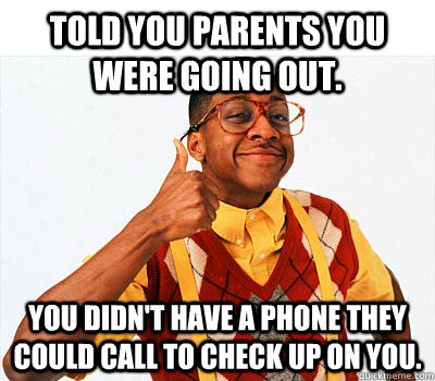 Told you parents you were going out. You didn't have a phone they could call to check up on you.    