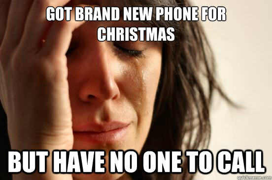 Got brand new phone for christmas but have no one to call  First World Problems