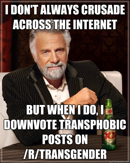 I don't always crusade across the internet But when I do, I downvote transphobic posts on /r/transgender  The Most Interesting Man In The World