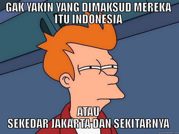 GAK YAKIN YANG DIMAKSUD MEREKA ITU INDONESIA ATAU SEKEDAR JAKARTA DAN SEKITARNYA Futurama Fry