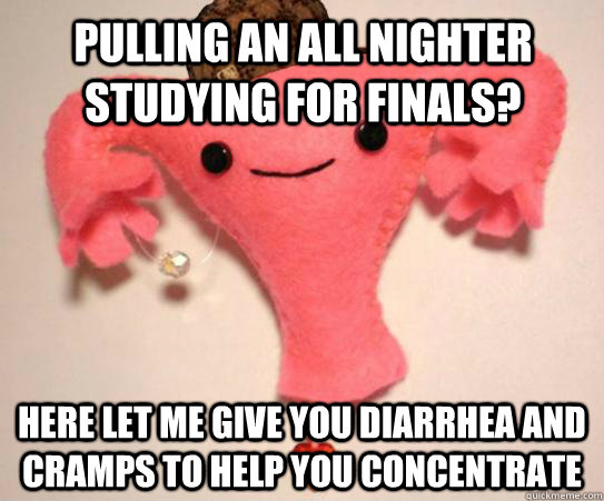 Pulling an all nighter studying for finals? Here let me give you diarrhea and cramps to help you concentrate  Scumbag Uterus