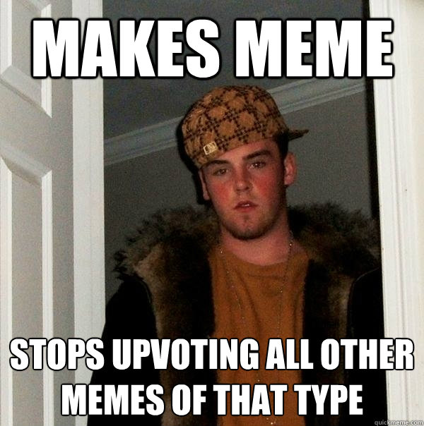 Makes meme Stops upvoting all other memes of that type  Scumbag Steve