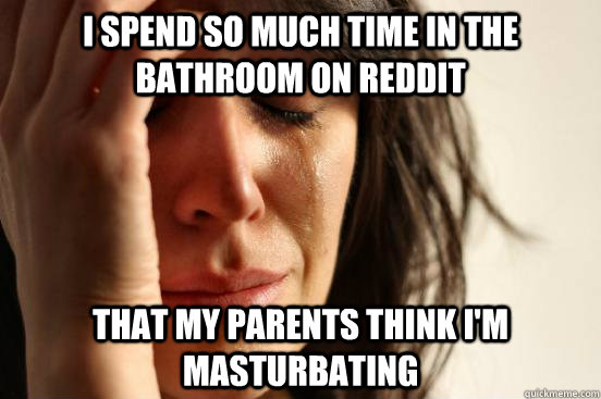 I spend so much time in the bathroom on Reddit That my Parents think i'm masturbating  First World Problems