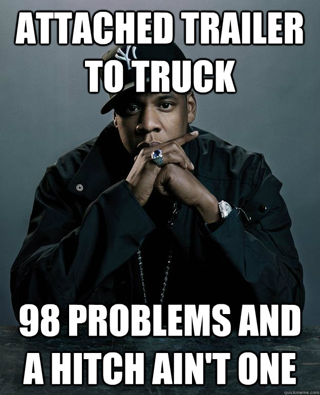 Attached trailer to truck 98 problems and a hitch ain't one - Attached trailer to truck 98 problems and a hitch ain't one  Jay Z Problems