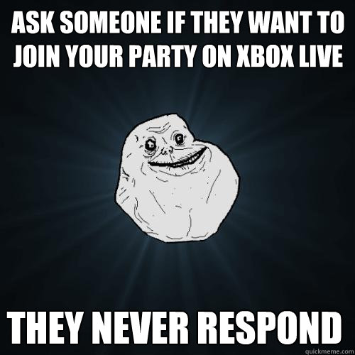 ask someone if they want to join your party on xbox live They never respond - ask someone if they want to join your party on xbox live They never respond  Forever Alone