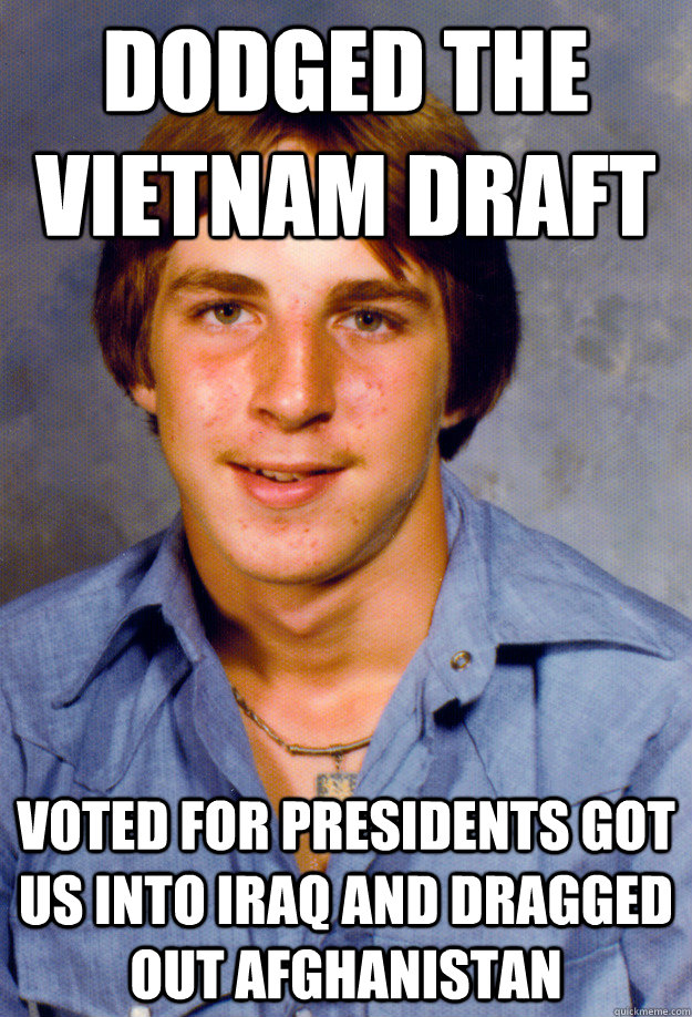 Dodged the Vietnam draft Voted for presidents got us into Iraq and dragged out Afghanistan  Old Economy Steven