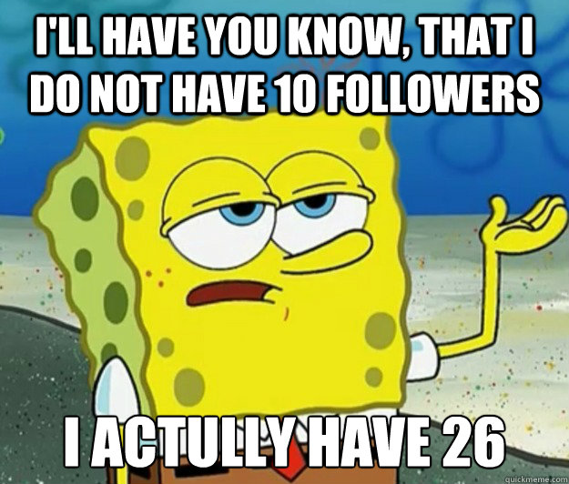 I'll have you know, That i do not have 10 followers i actully have 26  Tough Spongebob