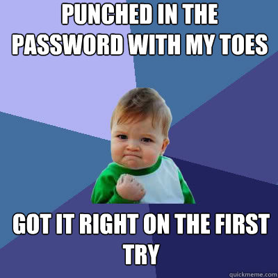 punched in the password with my toes got it right on the first try  Success Baby