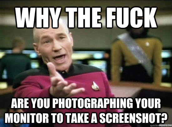 Why the fuck are you photographing your monitor to take a screenshot?  Annoyed Picard HD