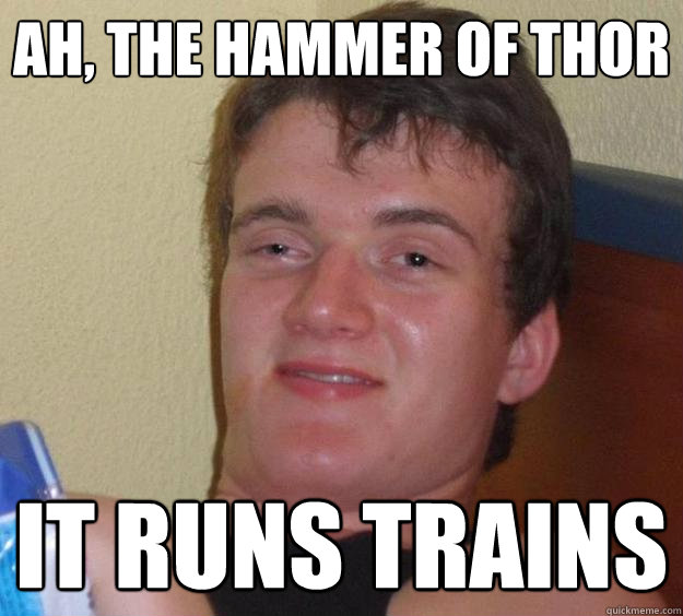 Ah, the hammer of thor it runs trains  10 Guy