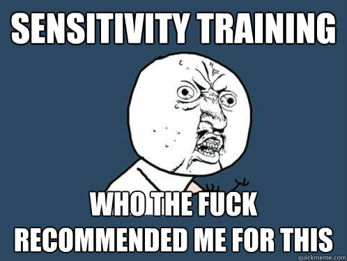 Sensitivity training who the fuck recommended me for this - Sensitivity training who the fuck recommended me for this  Y U No