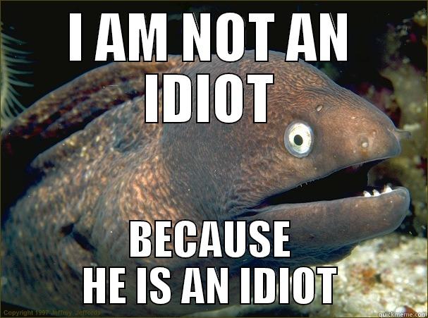 I am not an idiot because he is an idiot. - I AM NOT AN IDIOT BECAUSE HE IS AN IDIOT Bad Joke Eel