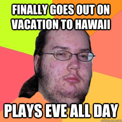 Finally goes out on vacation to hawaii Plays eve all day  Butthurt Dweller