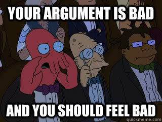 Your argument is bad and you should feel bad  Bad Zoidberg