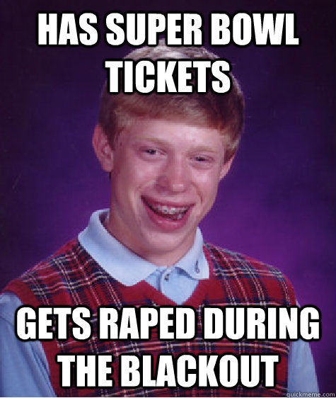 Has Super bowl tickets Gets raped during the blackout - Has Super bowl tickets Gets raped during the blackout  Bad Luck Brian