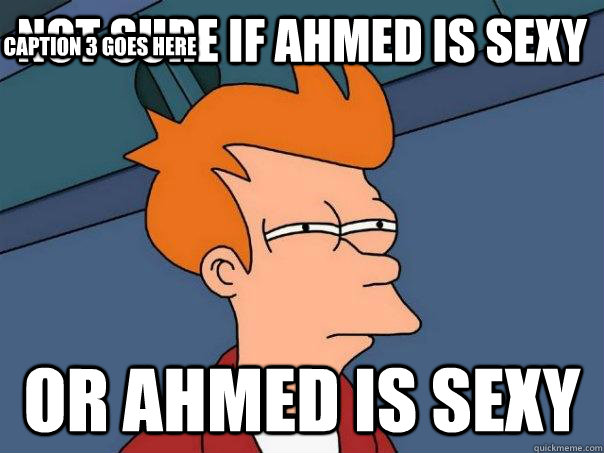 Not Sure if Ahmed is sexy Or Ahmed is sexy Caption 3 goes here  Futurama Fry