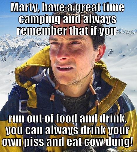 MARTY, HAVE A GREAT TIME CAMPING AND ALWAYS REMEMBER THAT IF YOU  RUN OUT OF FOOD AND DRINK, YOU CAN ALWAYS DRINK YOUR OWN PISS AND EAT COW DUNG! Bear Grylls