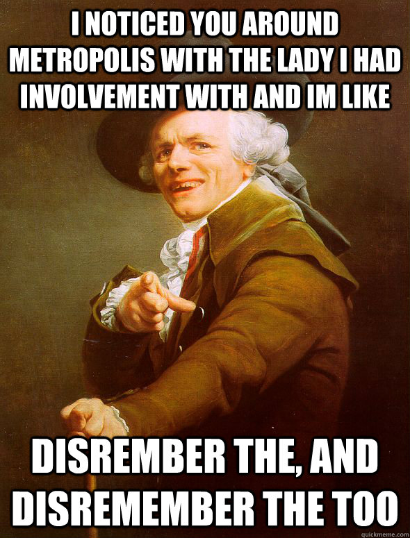 i noticed you around metropolis with the lady i had involvement with and im like  DISREMBER THE, AND DISREMEMBER THE TOO - i noticed you around metropolis with the lady i had involvement with and im like  DISREMBER THE, AND DISREMEMBER THE TOO  Joseph Ducreux