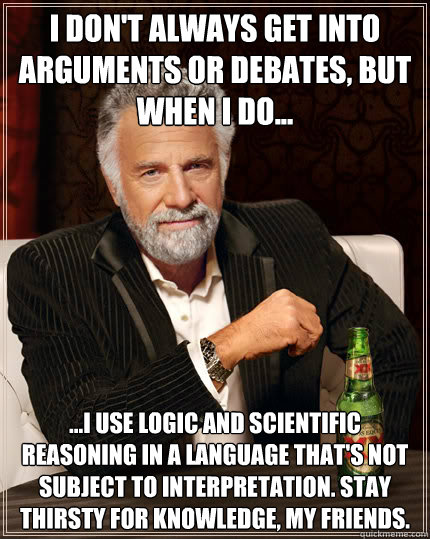 I don't always get into arguments or debates, but when I do... ...I use logic and scientific reasoning in a language that's not subject to interpretation. Stay thirsty for knowledge, my friends.  Dos Equis man