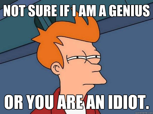 Not sure if i am a genius Or you are an idiot.  Futurama Fry