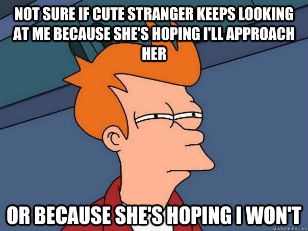 Not sure if cute stranger keeps looking at me because she's hoping I'll approach her Or because she's hoping I won't - Not sure if cute stranger keeps looking at me because she's hoping I'll approach her Or because she's hoping I won't  Futurama Fry