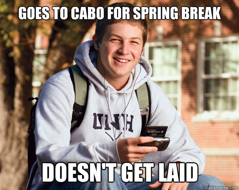 Goes to cabo for spring break doesn't get laid  College Freshman