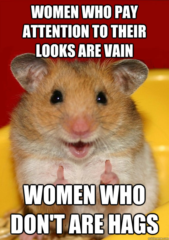 women who pay attention to their looks are vain women who don't are hags   - women who pay attention to their looks are vain women who don't are hags    Rationalization Hamster