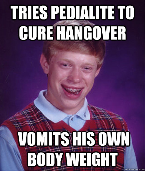 Tries Pedialite to cure hangover  Vomits his own body weight  Bad Luck Brian