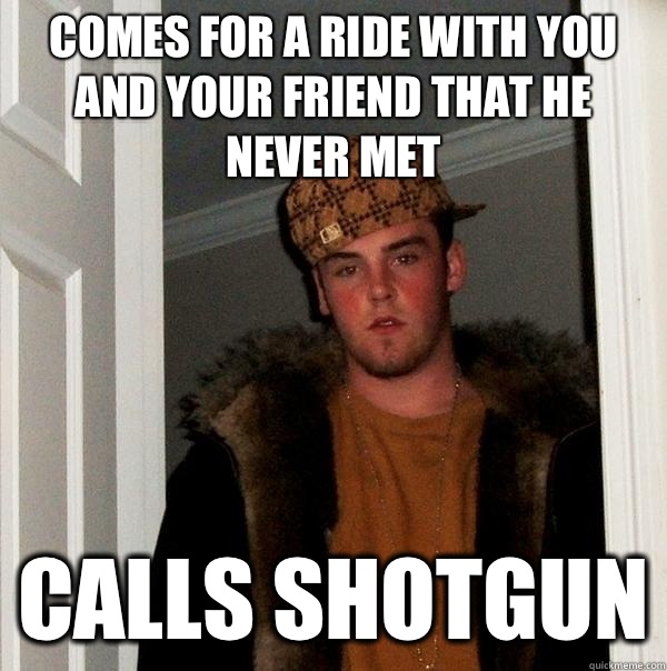 Comes for a ride with you and your friend that he never met Calls shotgun  Scumbag Steve