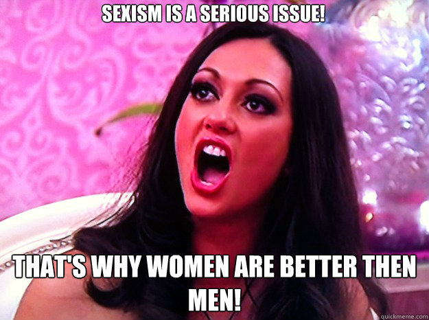 Sexism is a serious issue! That's why women are better then men!  Feminist Nazi