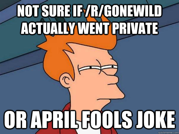 Not sure if /r/gonewild actually went private Or april fools joke - Not sure if /r/gonewild actually went private Or april fools joke  Futurama Fry