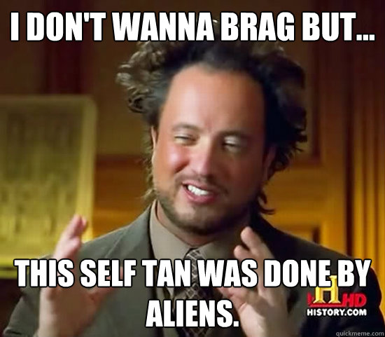 I don't wanna brag but... This self tan was done by aliens.  Ancient Aliens