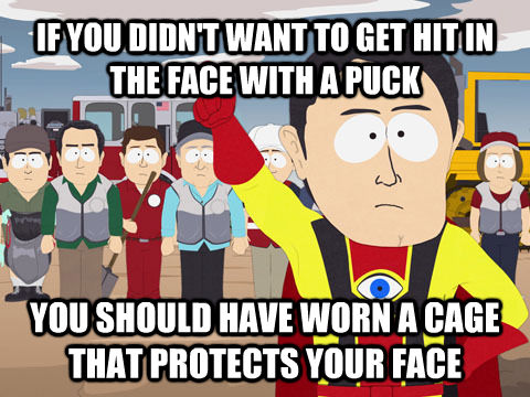 IF YOU DIDN'T WANT TO GET HIT IN THE FACE WITH A PUCK YOU SHOULD HAVE WORN A CAGE THAT PROTECTS YOUR FACE  Captain Hindsight