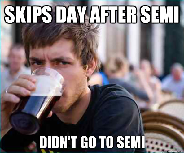 Skips day after semi didn't go to semi  Lazy College Senior