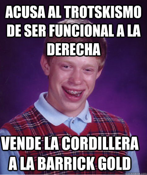 Acusa al trotskismo de ser funcional a la Derecha Vende la Cordillera a la Barrick Gold  Bad Luck Brian