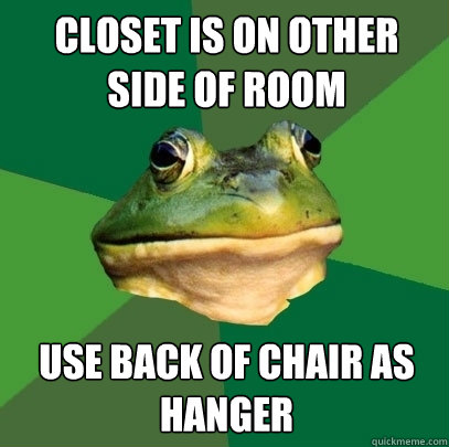 Closet is on other side of room use back of chair as hanger  Foul Bachelor Frog