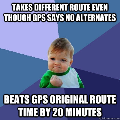 Takes different route even though GPS says no alternates Beats GPS original route time by 20 minutes - Takes different route even though GPS says no alternates Beats GPS original route time by 20 minutes  Success Kid