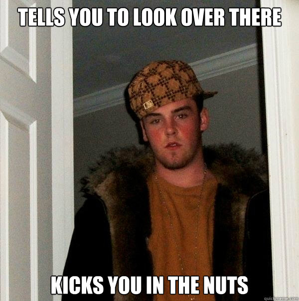 Tells you to look over there kicks you in the nuts  Scumbag Steve