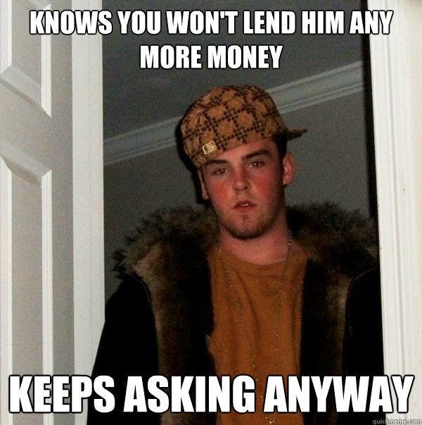 Knows you won't lend him any more money Keeps asking anyway  Scumbag Steve